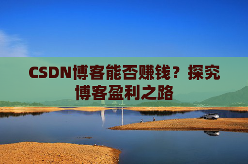 CSDN博客能否赚钱？探究博客盈利之路